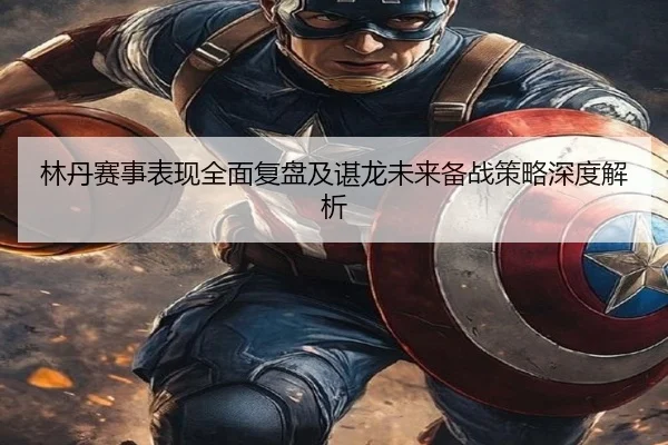 林丹赛事表现全面复盘及谌龙未来备战策略深度解析