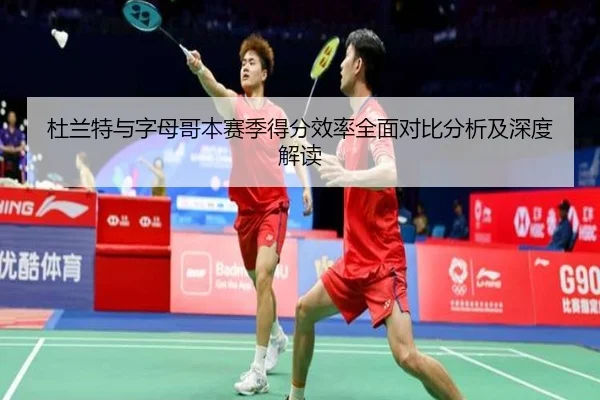 杜兰特与字母哥本赛季得分效率全面对比分析及深度解读